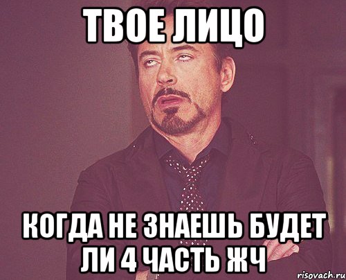 твое лицо когда не знаешь будет ли 4 часть жч, Мем твое выражение лица