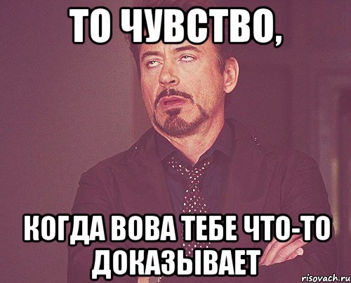 то чувство, когда вова тебе что-то доказывает, Мем твое выражение лица