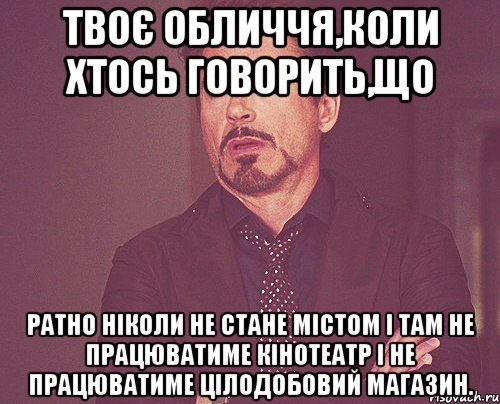 твоє обличчя,коли хтось говорить,що ратно ніколи не стане містом і там не працюватиме кінотеатр і не працюватиме цілодобовий магазин., Мем твое выражение лица