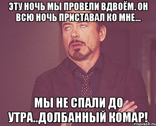 эту ночь мы провели вдвоём. он всю ночь приставал ко мне... мы не спали до утра..долбанный комар!, Мем твое выражение лица