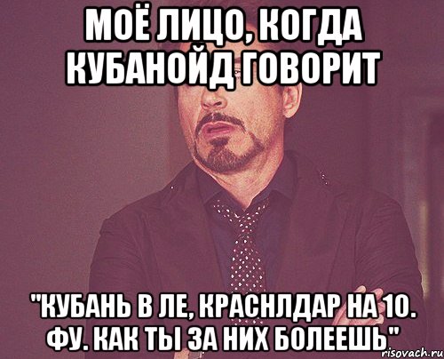 моё лицо, когда кубанойд говорит "кубань в ле, краснлдар на 10. фу. как ты за них болеешь", Мем твое выражение лица