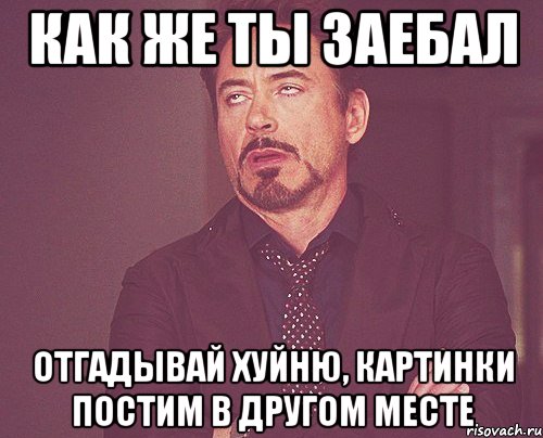 как же ты заебал отгадывай хуйню, картинки постим в другом месте, Мем твое выражение лица