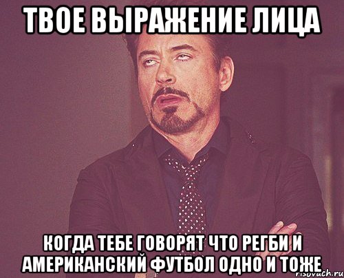 твое выражение лица когда тебе говорят что регби и американский футбол одно и тоже, Мем твое выражение лица