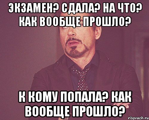 экзамен? сдала? на что? как вообще прошло? к кому попала? как вообще прошло?, Мем твое выражение лица