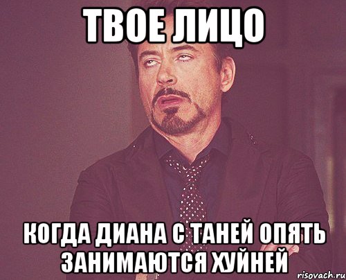 твое лицо когда диана с таней опять занимаются хуйней, Мем твое выражение лица