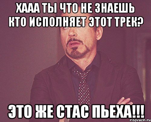 хааа ты что не знаешь кто исполняет этот трек? это же стас пьеха!!!, Мем твое выражение лица