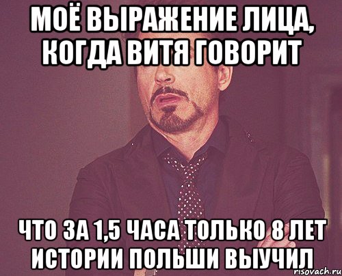 моё выражение лица, когда витя говорит что за 1,5 часа только 8 лет истории польши выучил, Мем твое выражение лица