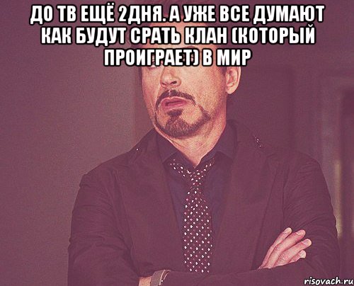 до тв ещё 2дня. а уже все думают как будут срать клан (который проиграет) в мир , Мем твое выражение лица