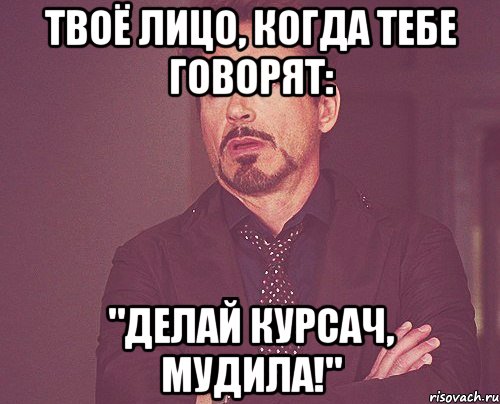 твоё лицо, когда тебе говорят: "делай курсач, мудила!", Мем твое выражение лица