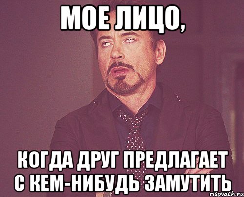 мое лицо, когда друг предлагает с кем-нибудь замутить, Мем твое выражение лица