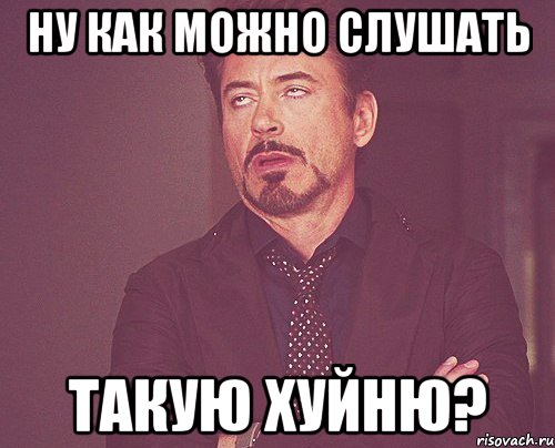 ну как можно слушать такую хуйню?, Мем твое выражение лица