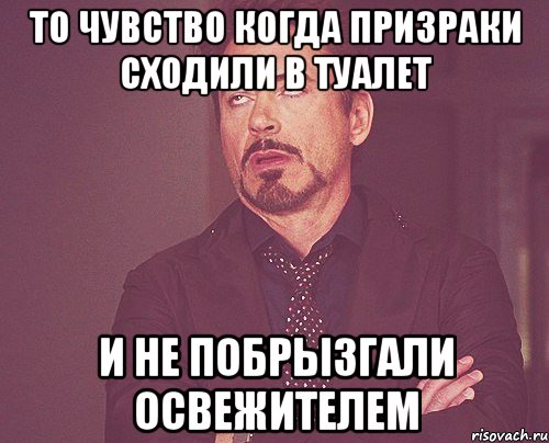 то чувство когда призраки сходили в туалет и не побрызгали освежителем, Мем твое выражение лица