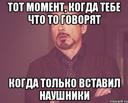 тот момент, когда тебе что то говорят когда только вставил наушники, Мем твое выражение лица