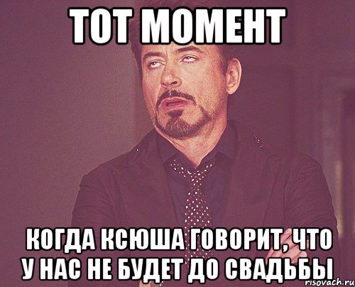 тот момент когда ксюша говорит, что у нас не будет до свадьбы, Мем твое выражение лица