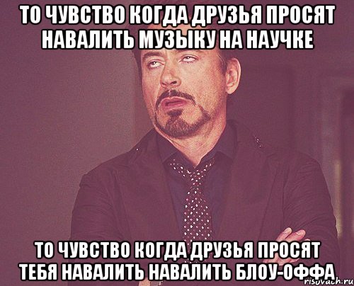 то чувство когда друзья просят навалить музыку на научке то чувство когда друзья просят тебя навалить навалить блоу-оффа, Мем твое выражение лица