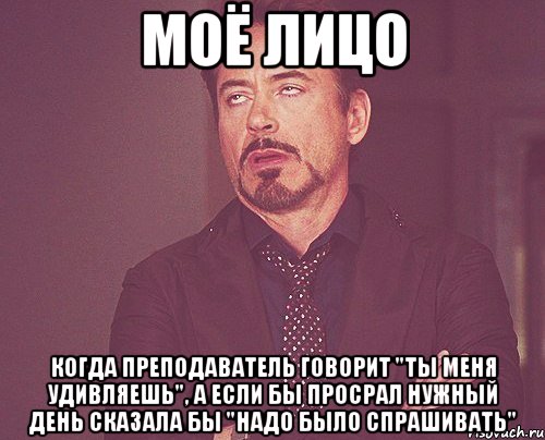 моё лицо когда преподаватель говорит "ты меня удивляешь", а если бы просрал нужный день сказала бы "надо было спрашивать", Мем твое выражение лица