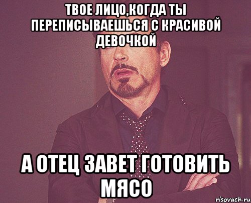 твое лицо,когда ты переписываешься с красивой девочкой а отец завет готовить мясо, Мем твое выражение лица