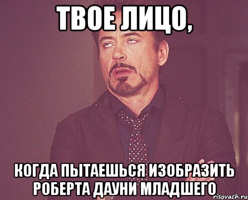 твое лицо, когда пытаешься изобразить роберта дауни младшего, Мем твое выражение лица