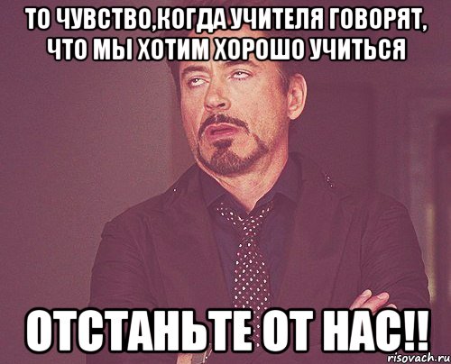 то чувство,когда учителя говорят, что мы хотим хорошо учиться отстаньте от нас!!, Мем твое выражение лица