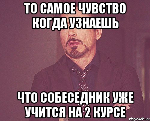 то самое чувство когда узнаешь что собеседник уже учится на 2 курсе, Мем твое выражение лица