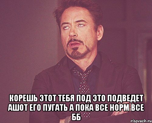  корешь этот тебя под это подведет ашот его пугать а пока все норм все бб, Мем твое выражение лица