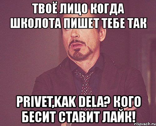 твоё лицо когда школота пишет тебе так privet,kak dela? кого бесит ставит лайк!, Мем твое выражение лица