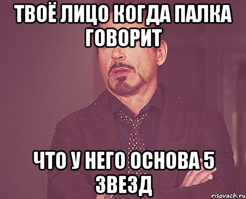 твоё лицо когда палка говорит что у него основа 5 звезд, Мем твое выражение лица