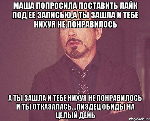 маша попросила поставить лайк под ее записью,а ты зашла и тебе нихуя не понравилось а ты зашла и тебе нихуя не понравилось и ты отказалась...пиздец обиды на целый день, Мем твое выражение лица