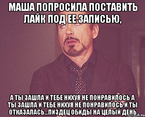 маша попросила поставить лайк под ее записью, а ты зашла и тебе нихуя не понравилось а ты зашла и тебе нихуя не понравилось и ты отказалась...пиздец обиды на целый день, Мем твое выражение лица