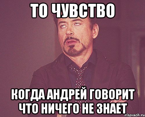 то чувство когда андрей говорит что ничего не знает, Мем твое выражение лица