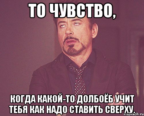 то чувство, когда какой-то долбоёб учит тебя как надо ставить сверху., Мем твое выражение лица