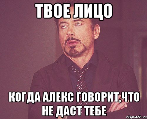 твое лицо когда алекс говорит,что не даст тебе, Мем твое выражение лица