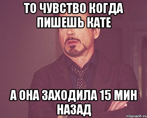то чувство когда пишешь кате а она заходила 15 мин назад, Мем твое выражение лица