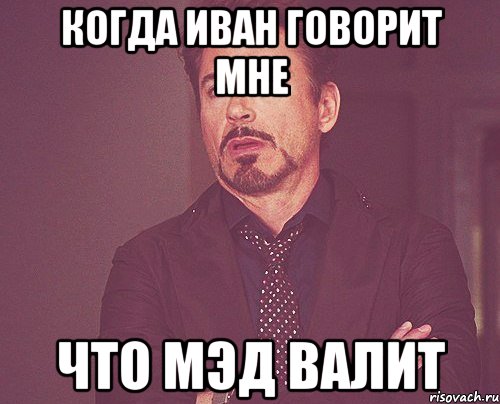 когда иван говорит мне что мэд валит, Мем твое выражение лица