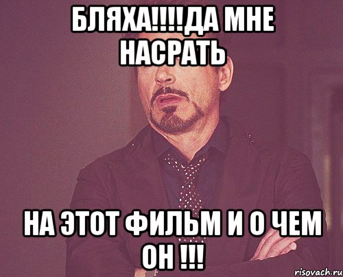 бляха!!!да мне насрать на этот фильм и о чем он !!!, Мем твое выражение лица