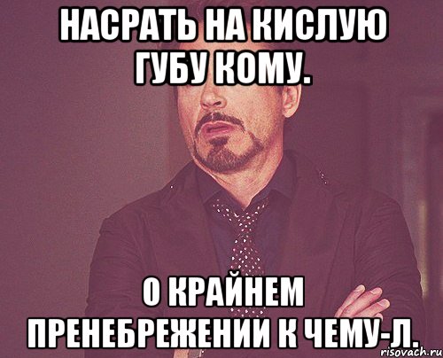 насрать на кислую губу кому. о крайнем пренебрежении к чему-л., Мем твое выражение лица