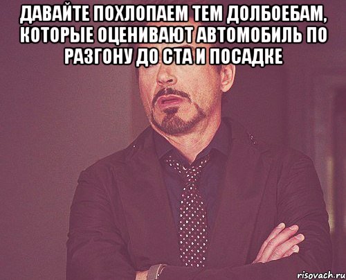 давайте похлопаем тем долбоебам, которые оценивают автомобиль по разгону до ста и посадке , Мем твое выражение лица