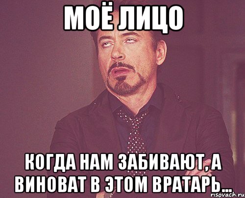 моё лицо когда нам забивают, а виноват в этом вратарь..., Мем твое выражение лица