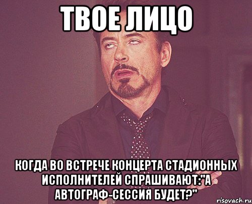 твое лицо когда во встрече концерта стадионных исполнителей спрашивают:"а автограф-сессия будет?", Мем твое выражение лица