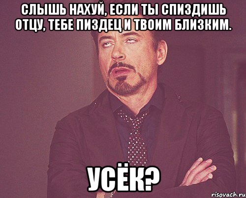 слышь нахуй, если ты спиздишь отцу, тебе пиздец и твоим близким. усёк?, Мем твое выражение лица