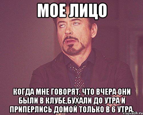 мое лицо когда мне говорят, что вчера они были в клубе,бухали до утра и приперлись домой только в 6 утра., Мем твое выражение лица