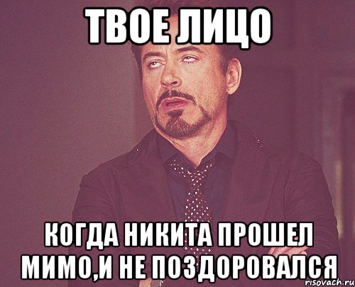 твое лицо когда никита прошел мимо,и не поздоровался, Мем твое выражение лица