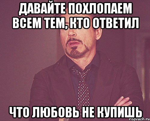 давайте похлопаем всем тем, кто ответил что любовь не купишь, Мем твое выражение лица