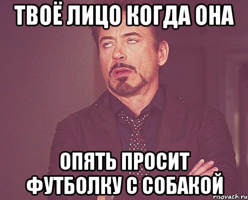 твоё лицо когда она опять просит футболку с собакой, Мем твое выражение лица