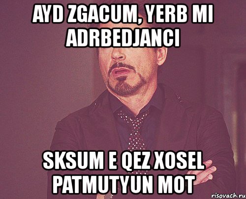 ayd zgacum, yerb mi adrbedjanci sksum e qez xosel patmutyun mot, Мем твое выражение лица