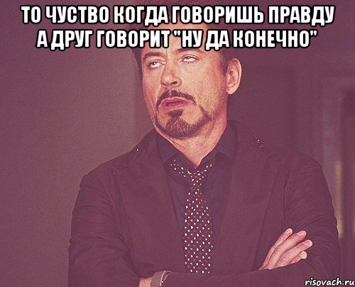 то чуство когда говоришь правду а друг говорит "ну да конечно" , Мем твое выражение лица