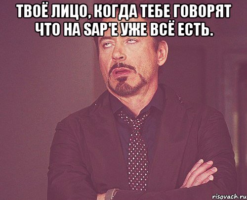 твоё лицо, когда тебе говорят что на sap'е уже всё есть. , Мем твое выражение лица