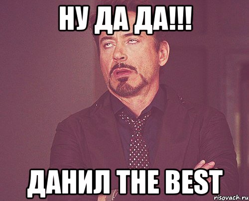 ну да да!!! данил the best, Мем твое выражение лица