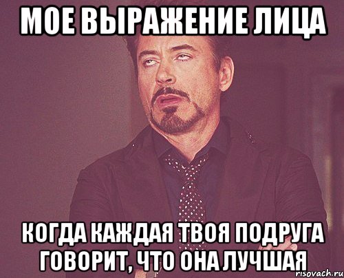 мое выражение лица когда каждая твоя подруга говорит, что она лучшая, Мем твое выражение лица