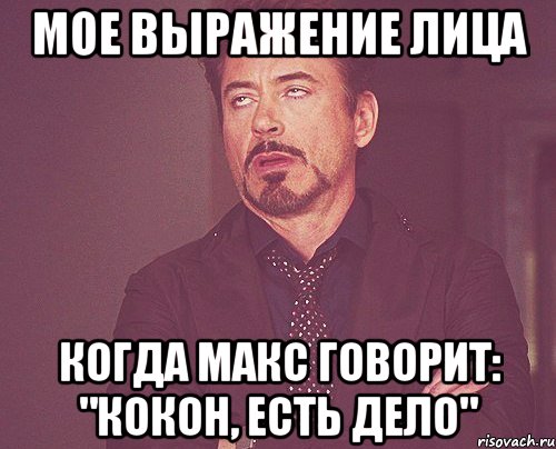 мое выражение лица когда макс говорит: "кокон, есть дело", Мем твое выражение лица